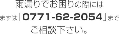 雨漏りでお困りの際にはまずは「0771-62-2054」までご相談下さい。